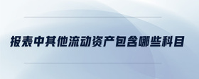 報(bào)表中其他流動(dòng)資產(chǎn)包含哪些科目
