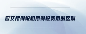 應交所得稅和所得稅費用的區(qū)別