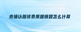未確認(rèn)融資費(fèi)用攤銷(xiāo)額怎么計(jì)算