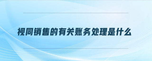 視同銷售的有關(guān)賬務(wù)處理是什么