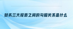 財務三大報表之間的勾稽關系是什么