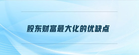 股東財富最大化的優(yōu)缺點
