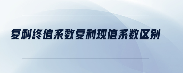 復(fù)利終值系數(shù)復(fù)利現(xiàn)值系數(shù)區(qū)別