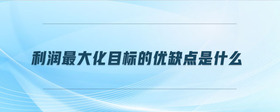 利潤最大化目標的優(yōu)缺點是什么