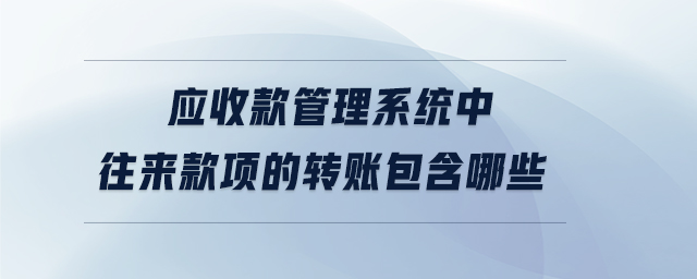 應(yīng)收款管理系統(tǒng)中往來款項(xiàng)的轉(zhuǎn)賬包含哪些