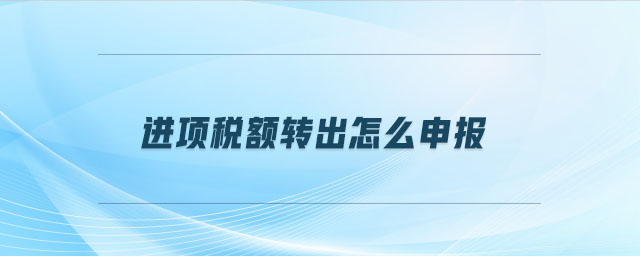 進(jìn)項稅額轉(zhuǎn)出怎么申報 進(jìn)項稅額轉(zhuǎn)出怎么申報