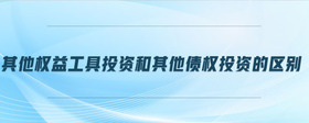 其他權(quán)益工具投資和其他債權(quán)投資的區(qū)別