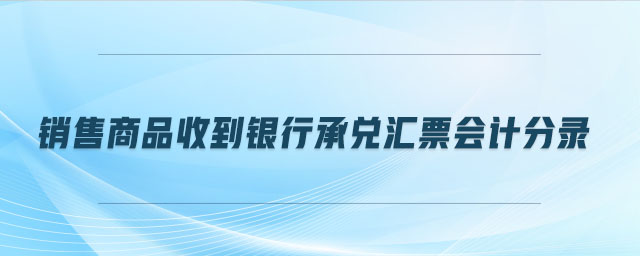 銷(xiāo)售商品收到銀行承兌匯票會(huì)計(jì)分錄