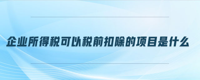 企業(yè)所得稅可以稅前扣除的項(xiàng)目是什么