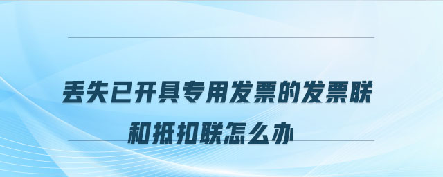 丟失已開(kāi)具專用發(fā)票的發(fā)票聯(lián)和抵扣聯(lián)怎么辦