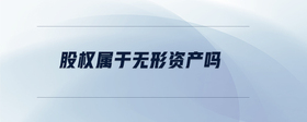 股權(quán)屬于無形資產(chǎn)嗎