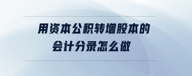 用資本公積轉(zhuǎn)增股本的會(huì)計(jì)分錄怎么做