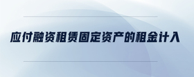 應(yīng)付融資租賃固定資產(chǎn)的租金計(jì)入