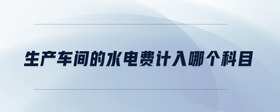 生產(chǎn)車間的水電費計入哪個科目