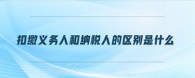 扣繳義務(wù)人和納稅人的區(qū)別是什么