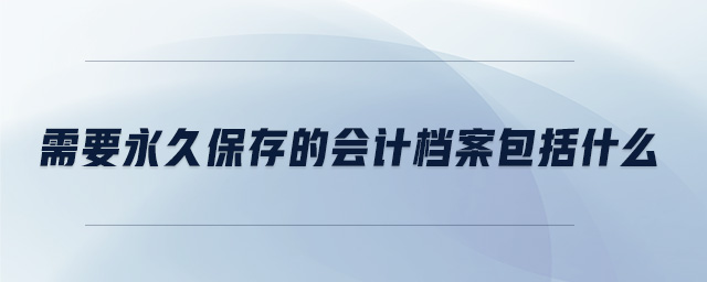 需要永久保存的會計(jì)檔案包括什么