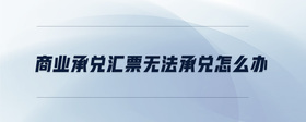 商業(yè)承兌匯票無(wú)法承兌怎么辦