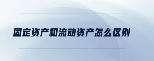 固定資產(chǎn)和流動資產(chǎn)怎么區(qū)別