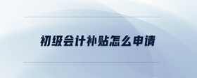 初級(jí)會(huì)計(jì)補(bǔ)貼怎么申請(qǐng)