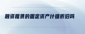 融資租賃的固定資產(chǎn)計提折舊嗎