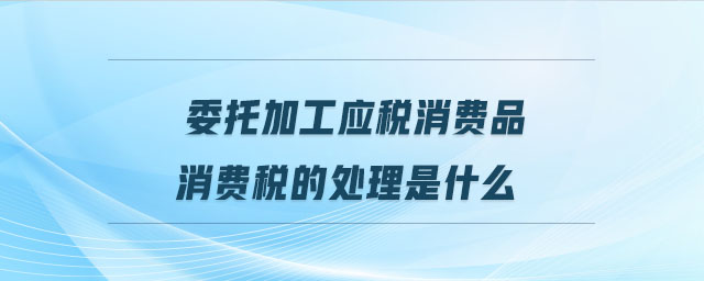 委托加工應稅消費品消費稅的處理是什么