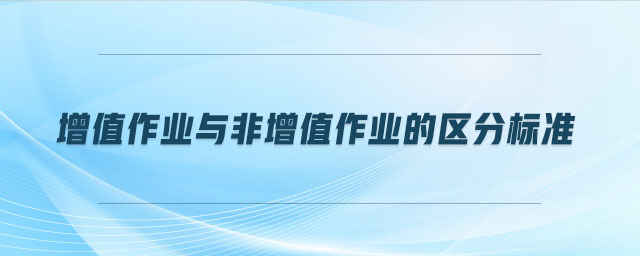 增值作業(yè)與非增值作業(yè)的區(qū)分標(biāo)準(zhǔn)