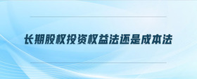 長期股權(quán)投資權(quán)益法還是成本法
