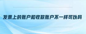 發(fā)票上的賬戶和收款賬戶不一樣可以嗎