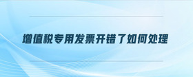 增值稅專用發(fā)票開錯了如何處理