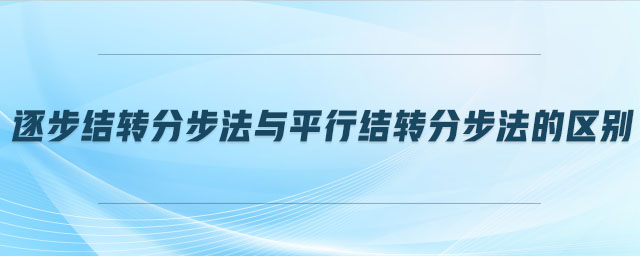 逐步結轉分步法與平行結轉分步法的區(qū)別