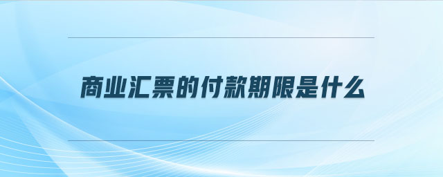 商業(yè)匯票的付款期限是什么