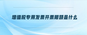 增值稅專用發(fā)票開(kāi)票限額是什么