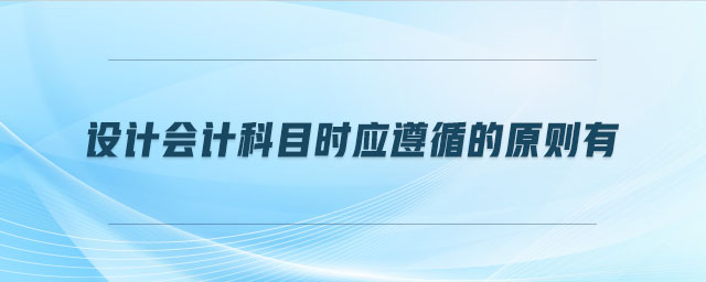 設(shè)計(jì)會(huì)計(jì)科目時(shí)應(yīng)遵循的原則有