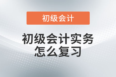 初級(jí)會(huì)計(jì)實(shí)務(wù)怎么復(fù)習(xí)？