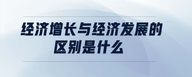 經(jīng)濟增長與經(jīng)濟發(fā)展的區(qū)別是什么