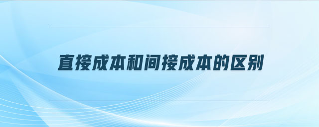 直接成本和間接成本的區(qū)別 直接成本和間接成本的區(qū)別