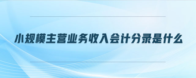 小規(guī)模主營業(yè)務收入會計分錄是什么