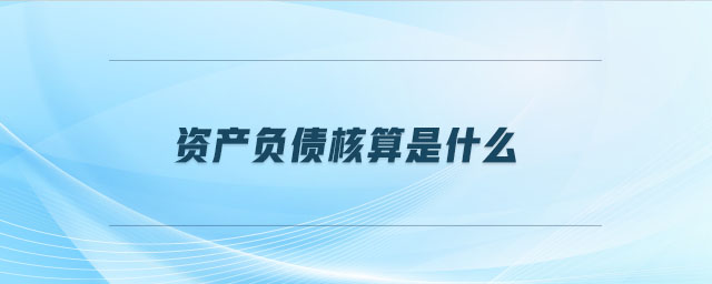 資產(chǎn)負債核算是什么