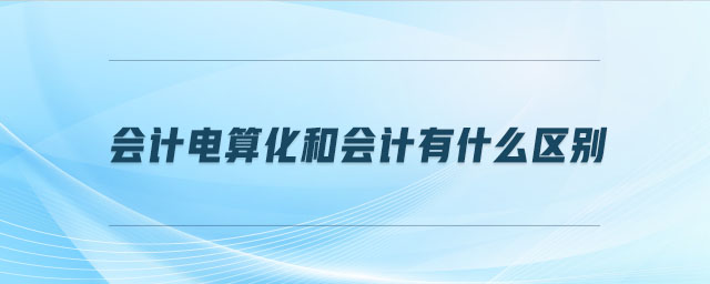 會計(jì)電算化和會計(jì)有什么區(qū)別
