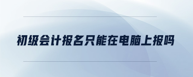 初級會計報名只能在電腦上報嗎