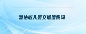 暫估收入要交增值稅嗎