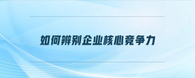 如何辨別企業(yè)核心競(jìng)爭(zhēng)力
