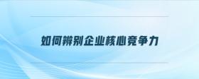 如何辨別企業(yè)核心競(jìng)爭(zhēng)力