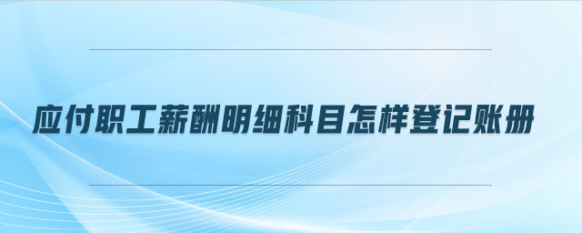 應(yīng)付職工薪酬明細科目怎樣登記賬冊