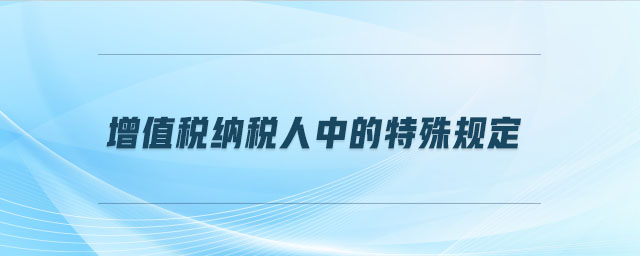 增值稅納稅人中的特殊規(guī)定