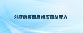 分期銷售商品如何確認收入