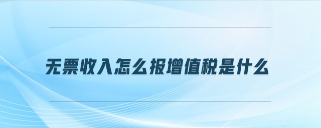 無票收入怎么報增值稅是什么
