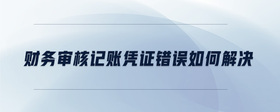 財務審核記賬憑證錯誤如何解決