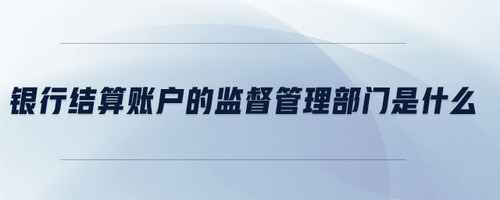 銀行結(jié)算賬戶的監(jiān)督管理部門是什么