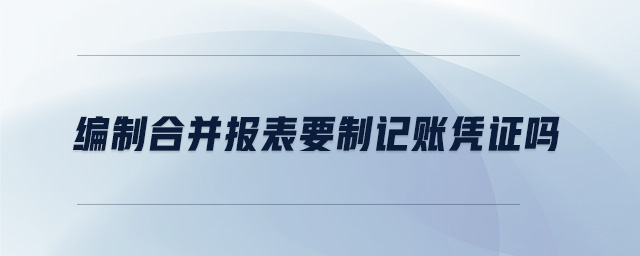 編制合并報表要制記賬憑證嗎